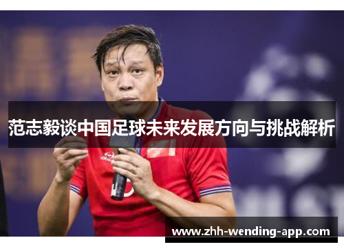 范志毅谈中国足球未来发展方向与挑战解析 范志毅谈中国足球未来发展方向与挑战解析
