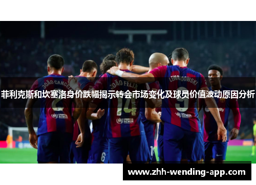 菲利克斯和坎塞洛身价跌幅揭示转会市场变化及球员价值波动原因分析 菲利克斯和坎塞洛身价跌幅揭示转会市场变化及球员价值波动原因分析