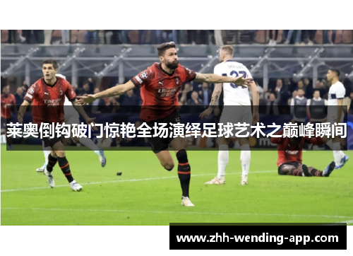 莱奥倒钩破门惊艳全场演绎足球艺术之巅峰瞬间 莱奥倒钩破门惊艳全场演绎足球艺术之巅峰瞬间