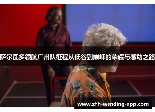 萨尔瓦多领航广州队征程从低谷到巅峰的荣耀与感动之路 萨尔瓦多领航广州队征程从低谷到巅峰的荣耀与感动之路