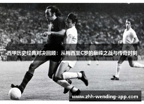 西甲历史经典对决回顾:从梅西至C罗的巅峰之战与传奇时刻 西甲历史经典对决回顾:从梅西至C罗的巅峰之战与传奇时刻