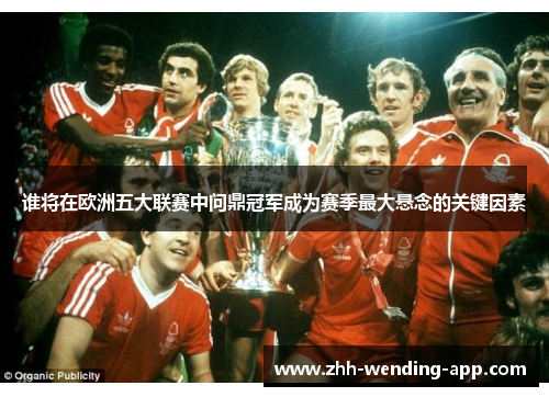 谁将在欧洲五大联赛中问鼎冠军成为赛季最大悬念的关键因素 谁将在欧洲五大联赛中问鼎冠军成为赛季最大悬念的关键因素