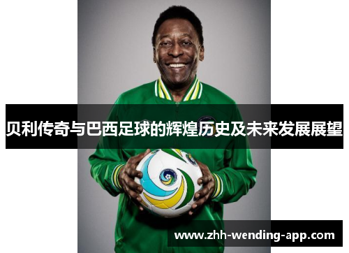 贝利传奇与巴西足球的辉煌历史及未来发展展望