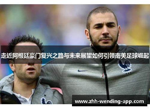 走近阿根廷豪门复兴之路与未来展望如何引领南美足球崛起 走近阿根廷豪门复兴之路与未来展望如何引领南美足球崛起