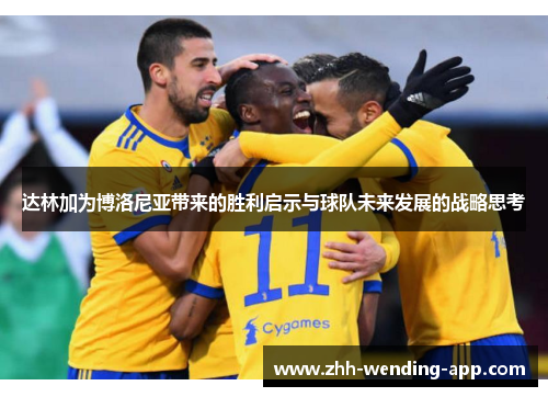 达林加为博洛尼亚带来的胜利启示与球队未来发展的战略思考