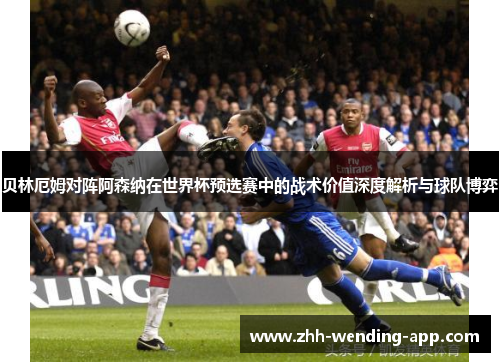 贝林厄姆对阵阿森纳在世界杯预选赛中的战术价值深度解析与球队博弈