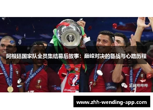 阿根廷国家队全员集结幕后故事:巅峰对决的备战与心路历程 阿根廷国家队全员集结幕后故事:巅峰对决的备战与心路历程