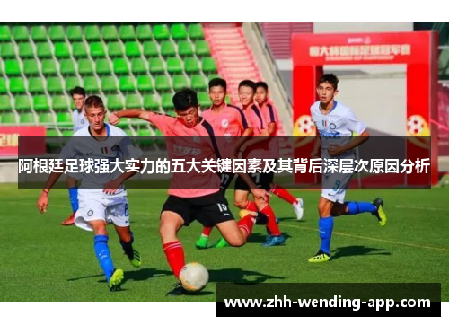 阿根廷足球强大实力的五大关键因素及其背后深层次原因分析