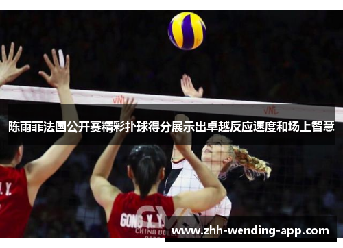 陈雨菲法国公开赛精彩扑球得分展示出卓越反应速度和场上智慧