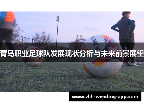 青岛职业足球队发展现状分析与未来前景展望 青岛职业足球队发展现状分析与未来前景展望