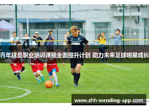 青年球员职业培训课程全面提升计划 助力未来足球明星成长