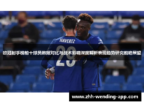 欧冠射手榜前十球员数据对比与战术影响深度解析表现趋势研究前瞻展望