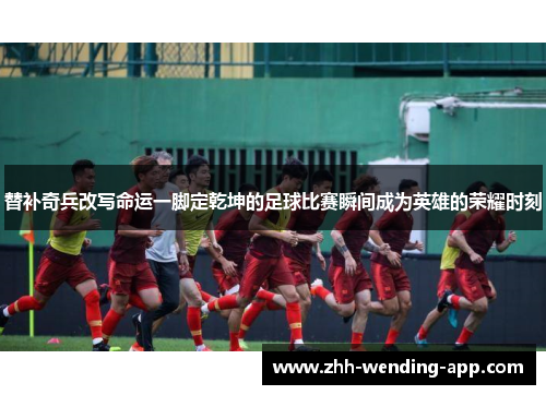 替补奇兵改写命运一脚定乾坤的足球比赛瞬间成为英雄的荣耀时刻