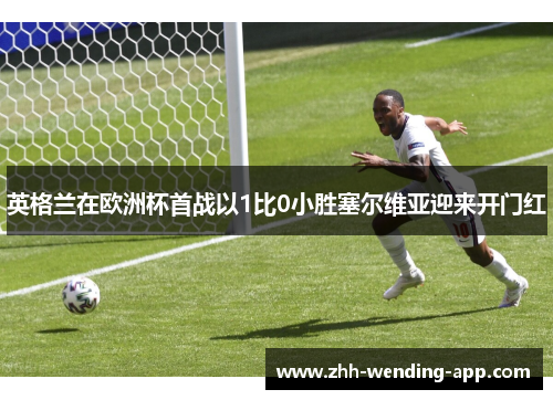 英格兰在欧洲杯首战以1比0小胜塞尔维亚迎来开门红